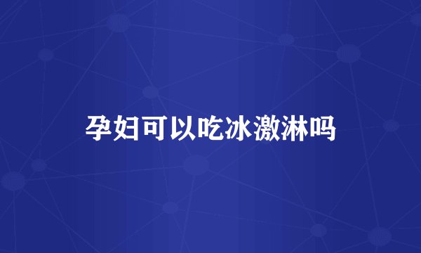 孕妇可以吃冰激淋吗