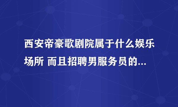 西安帝豪歌剧院属于什么娱乐场所 而且招聘男服务员的标准是什么 ？