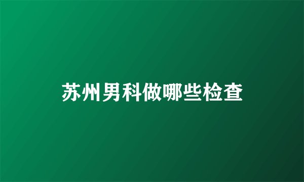 苏州男科做哪些检查