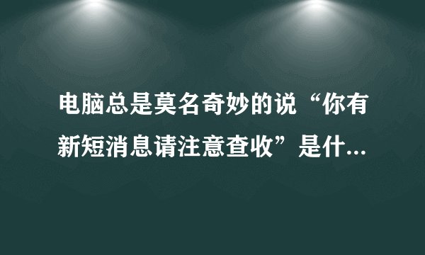 电脑总是莫名奇妙的说“你有新短消息请注意查收”是什么程序啊？