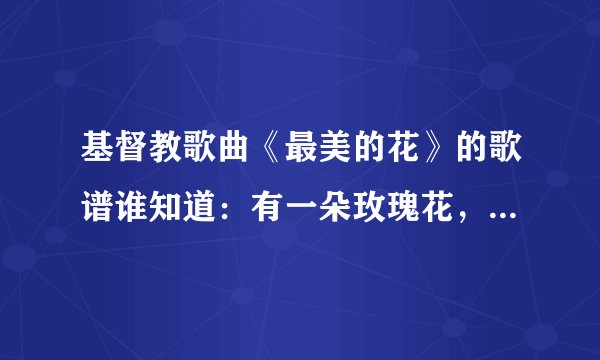 基督教歌曲《最美的花》的歌谱谁知道：有一朵玫瑰花，沙仑的玫瑰花，芬芳美丽漫天涯。。。。