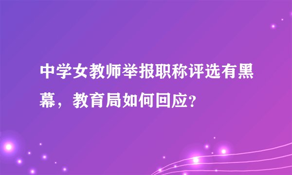 中学女教师举报职称评选有黑幕，教育局如何回应？