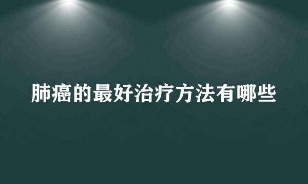 肺癌的最好治疗方法有哪些