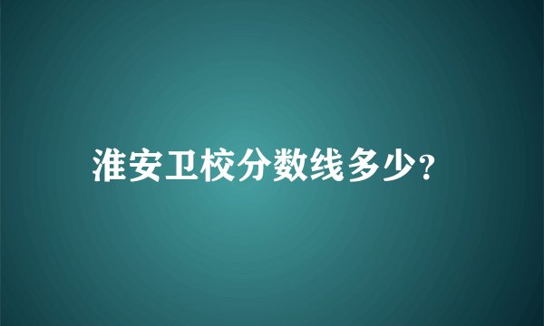 淮安卫校分数线多少？