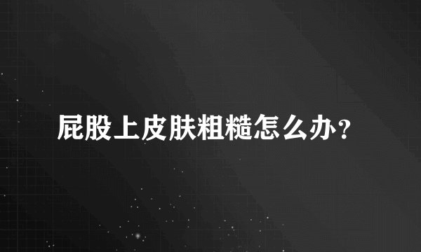 屁股上皮肤粗糙怎么办？
