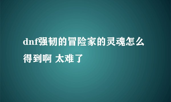 dnf强韧的冒险家的灵魂怎么得到啊 太难了