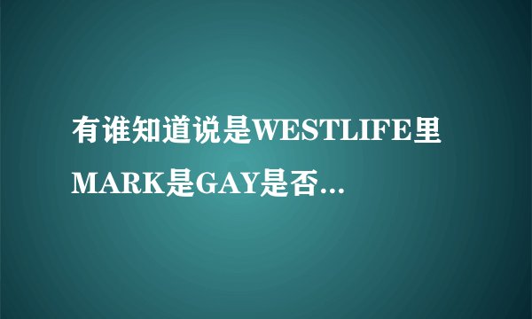 有谁知道说是WESTLIFE里MARK是GAY是否是真的啊？