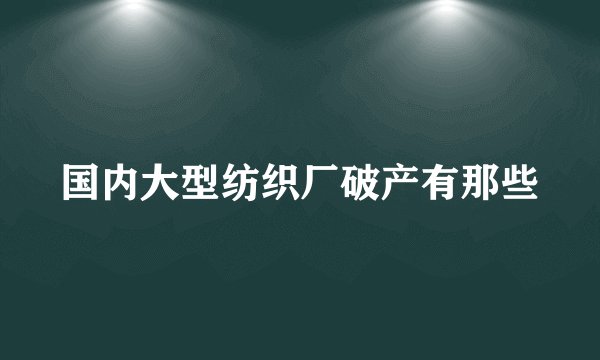 国内大型纺织厂破产有那些
