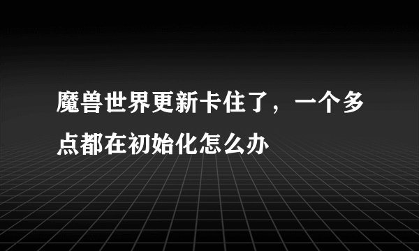 魔兽世界更新卡住了，一个多点都在初始化怎么办
