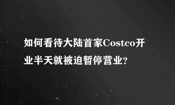 如何看待大陆首家Costco开业半天就被迫暂停营业？