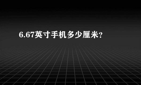 6.67英寸手机多少厘米？