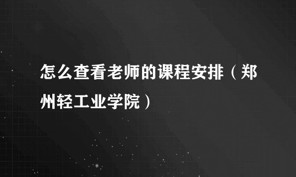 怎么查看老师的课程安排（郑州轻工业学院）