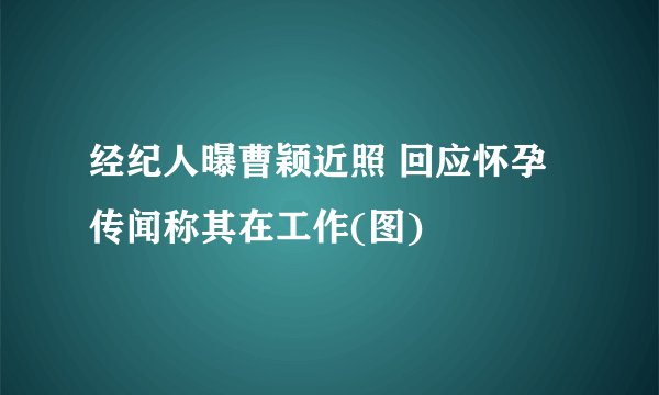 经纪人曝曹颖近照 回应怀孕传闻称其在工作(图)