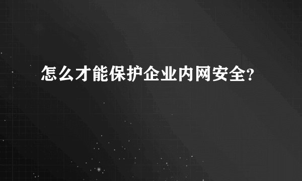 怎么才能保护企业内网安全？