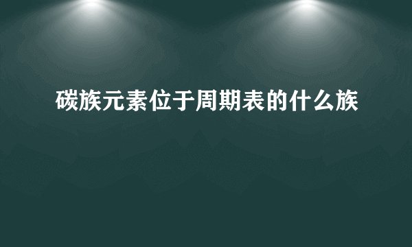 碳族元素位于周期表的什么族