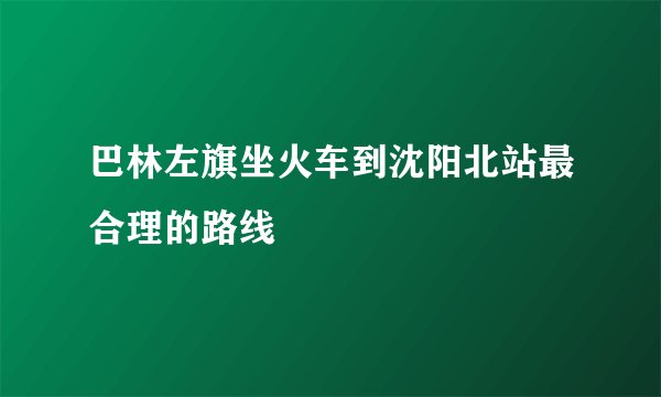 巴林左旗坐火车到沈阳北站最合理的路线