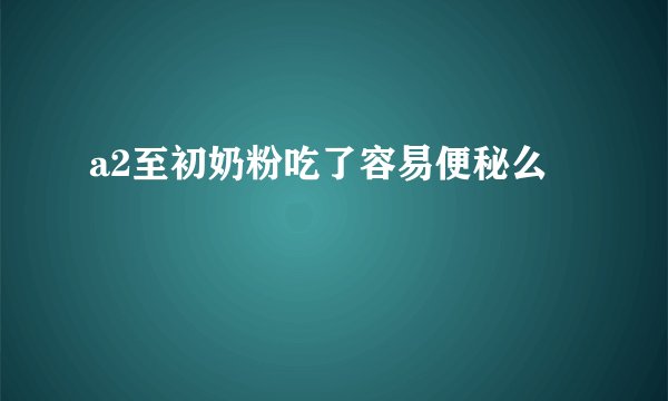 a2至初奶粉吃了容易便秘么