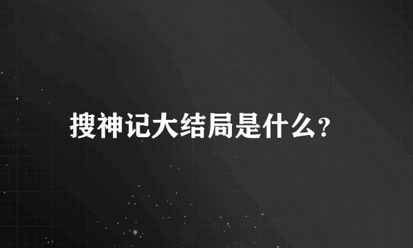搜神记大结局是什么？