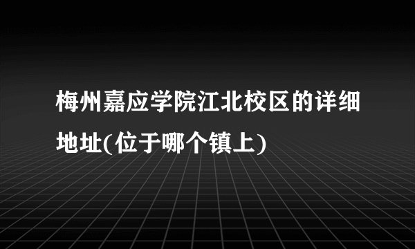 梅州嘉应学院江北校区的详细地址(位于哪个镇上)