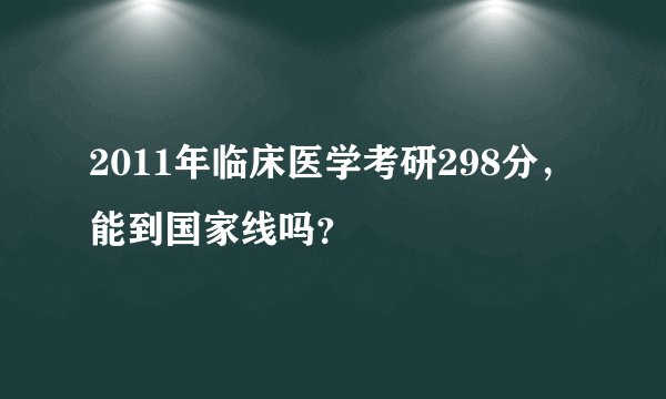 2011年临床医学考研298分，能到国家线吗？