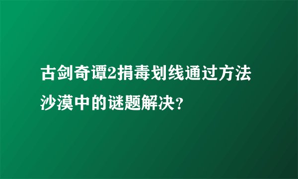 古剑奇谭2捐毒划线通过方法沙漠中的谜题解决？