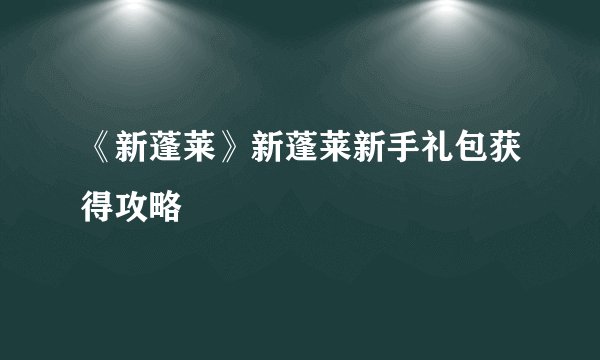 《新蓬莱》新蓬莱新手礼包获得攻略
