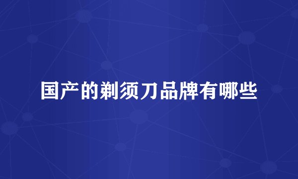 国产的剃须刀品牌有哪些