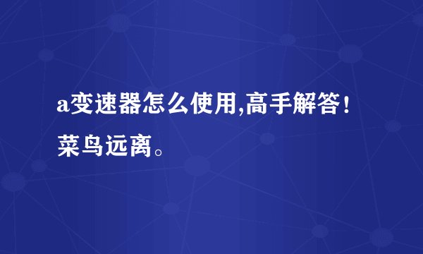 a变速器怎么使用,高手解答！菜鸟远离。