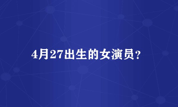 4月27出生的女演员？