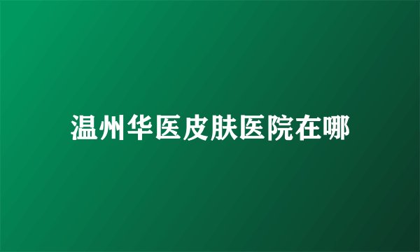 温州华医皮肤医院在哪