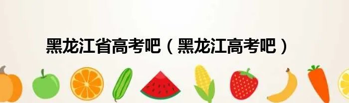 黑龙江省高考吧（黑龙江高考吧）