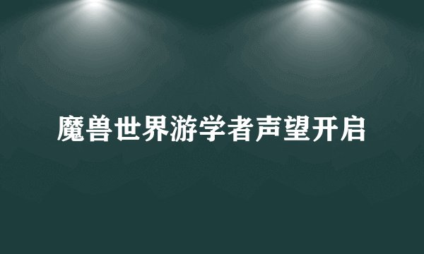 魔兽世界游学者声望开启