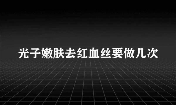 光子嫩肤去红血丝要做几次
