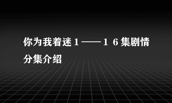 你为我着迷1——16集剧情分集介绍