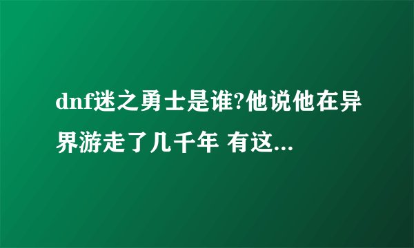 dnf迷之勇士是谁?他说他在异界游走了几千年 有这么猛到底是谁？