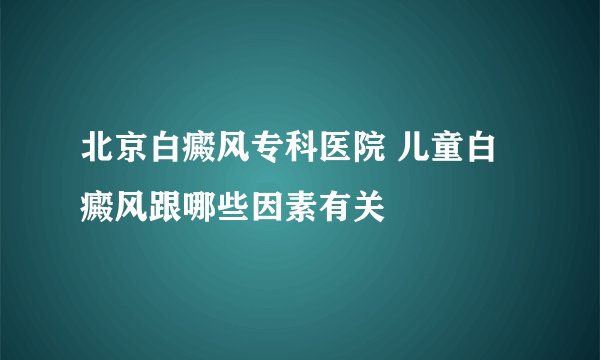 北京白癜风专科医院 儿童白癜风跟哪些因素有关