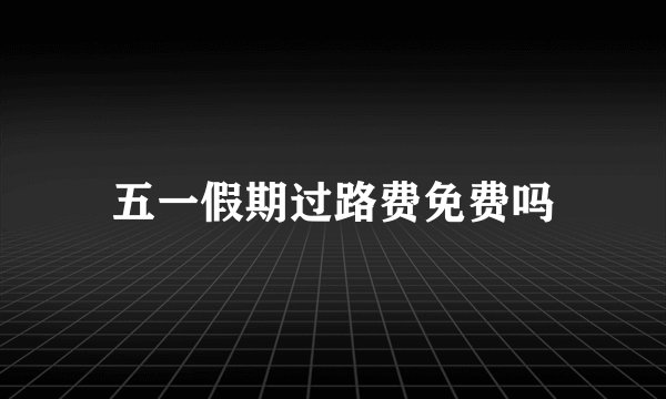 五一假期过路费免费吗