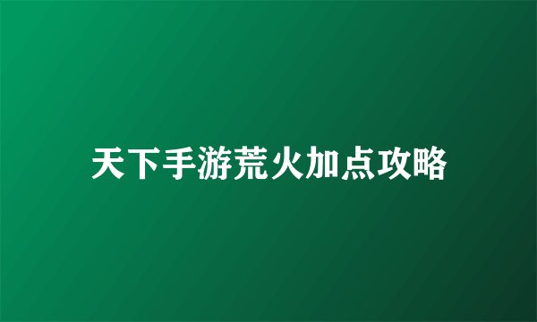 天下手游荒火加点攻略