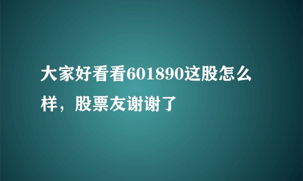 大家好看看601890这股怎么样，股票友谢谢了