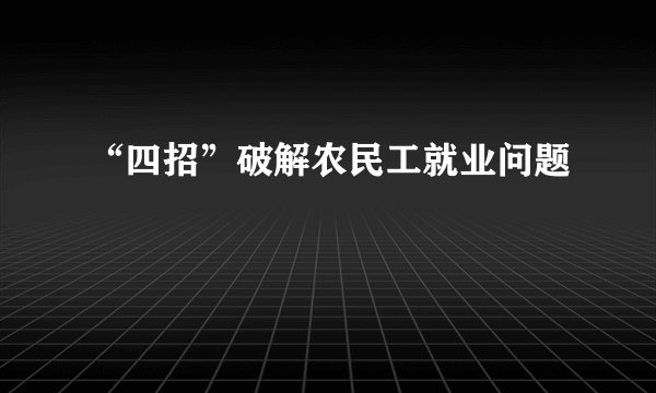 “四招”破解农民工就业问题
