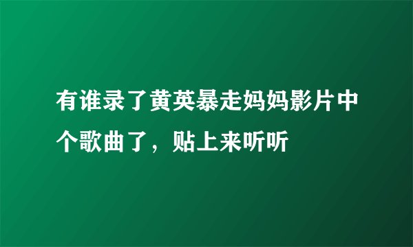 有谁录了黄英暴走妈妈影片中个歌曲了，贴上来听听