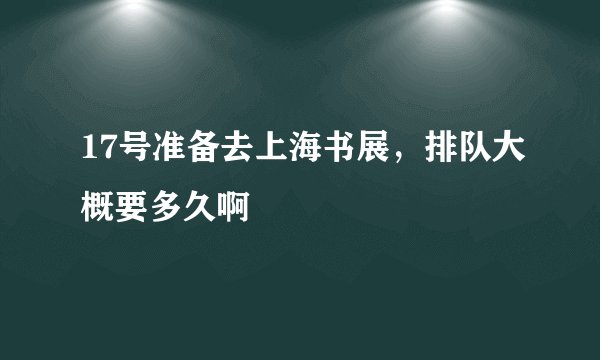 17号准备去上海书展，排队大概要多久啊