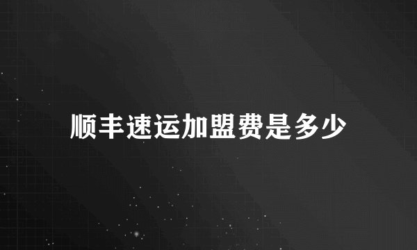 顺丰速运加盟费是多少