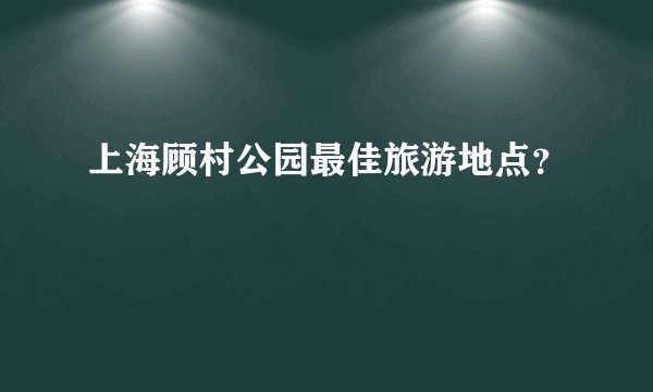上海顾村公园最佳旅游地点？