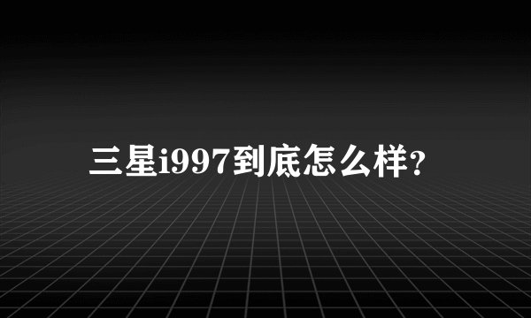 三星i997到底怎么样？