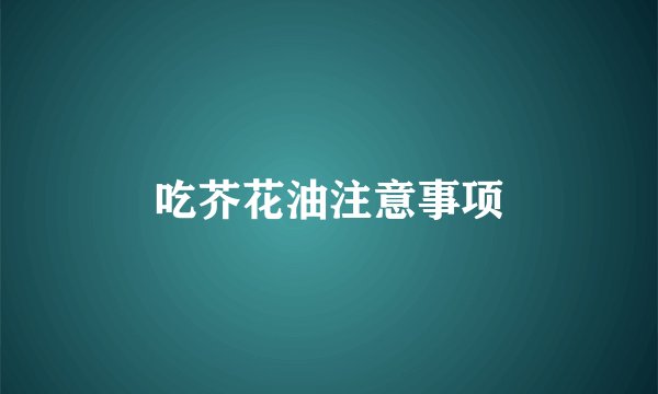 吃芥花油注意事项