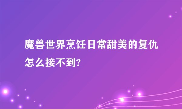 魔兽世界烹饪日常甜美的复仇怎么接不到?