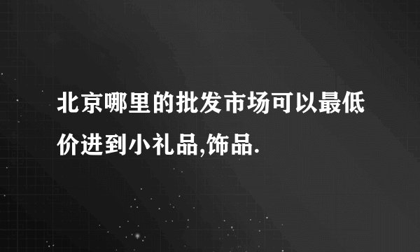 北京哪里的批发市场可以最低价进到小礼品,饰品.