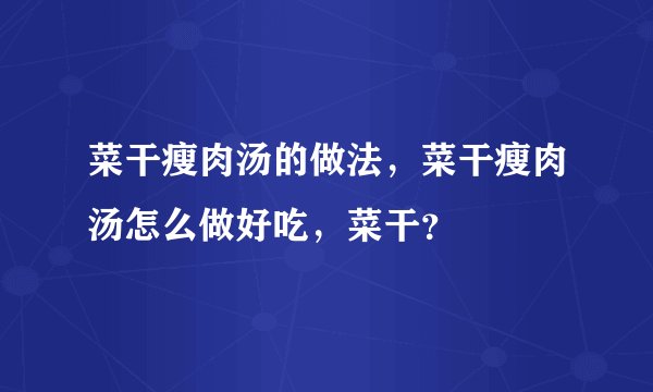 菜干瘦肉汤的做法，菜干瘦肉汤怎么做好吃，菜干？