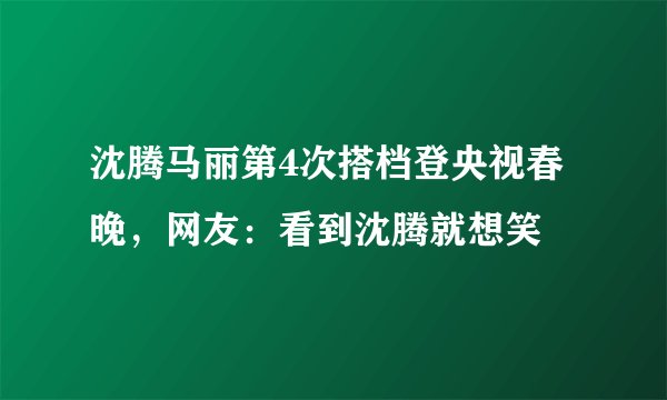 沈腾马丽第4次搭档登央视春晚，网友：看到沈腾就想笑